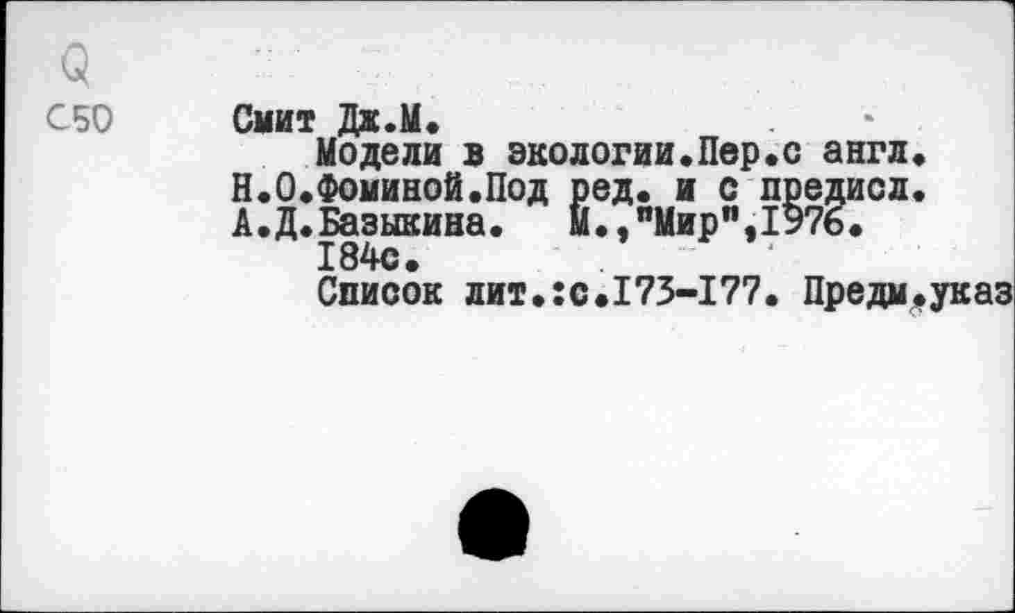 ﻿(5
ОБО
Смит Дж.М.
Модели в экологии«Пер«с англ« Н.О.Фоминой.Под ред. и с предисл. А.Д.Базыкина. М.,иМир",1Э76.
184с.
Список лит.:с.173-177. Предм.указ